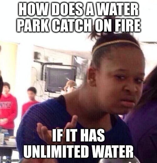 Its Called A "Water" Park, How Can If Catch On Fire?! | HOW DOES A WATER PARK CATCH ON FIRE; IF IT HAS UNLIMITED WATER | image tagged in memes,black girl wat | made w/ Imgflip meme maker