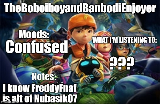 TheBoboiboyandBanbodiEnjoyer Announcement Temp | Confused; ??? I know FreddyFnaf is alt of Nubasik07 | image tagged in theboboiboyandbanbodienjoyer announcement temp | made w/ Imgflip meme maker