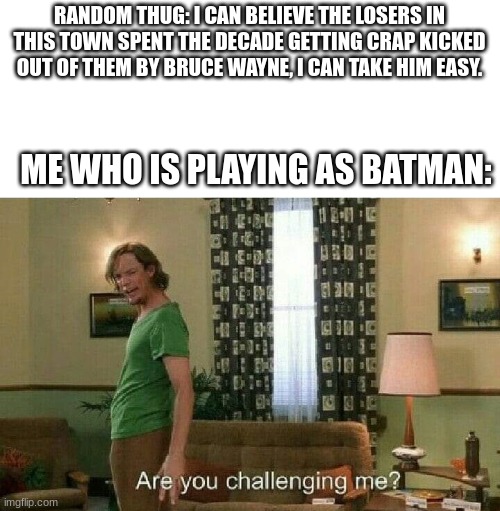 challenge accepted! | RANDOM THUG: I CAN BELIEVE THE LOSERS IN THIS TOWN SPENT THE DECADE GETTING CRAP KICKED OUT OF THEM BY BRUCE WAYNE, I CAN TAKE HIM EASY. ME WHO IS PLAYING AS BATMAN: | image tagged in are you challenging me,batman arkham knight,batman | made w/ Imgflip meme maker