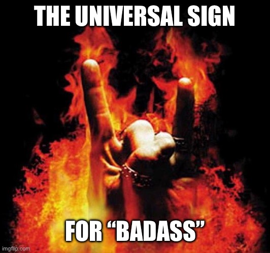 Heavy Metal 01 | THE UNIVERSAL SIGN; FOR “BADASS” | image tagged in heavy metal 01 | made w/ Imgflip meme maker