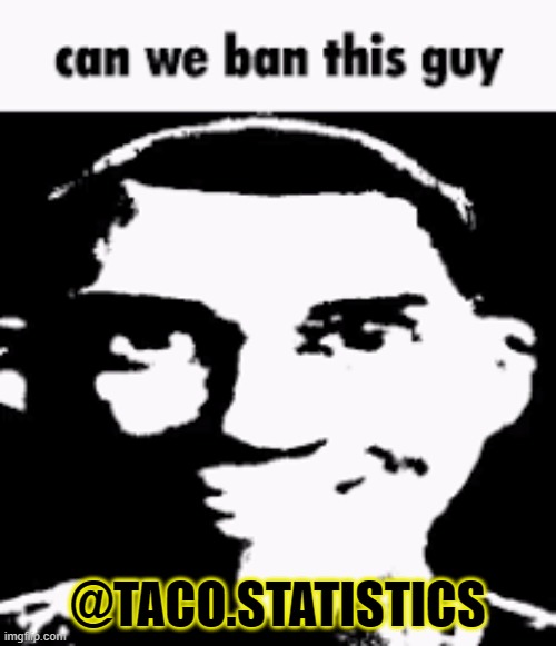 Can we ban this guy | @TACO.STATISTICS | image tagged in can we ban this guy | made w/ Imgflip meme maker