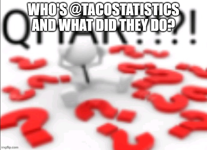 qhar | WHO'S @TACOSTATISTICS AND WHAT DID THEY DO? | image tagged in qhar | made w/ Imgflip meme maker