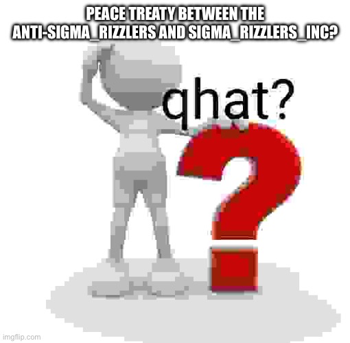 qhat? | PEACE TREATY BETWEEN THE ANTI-SIGMA_RIZZLERS AND SIGMA_RIZZLERS_INC? | image tagged in qhat | made w/ Imgflip meme maker