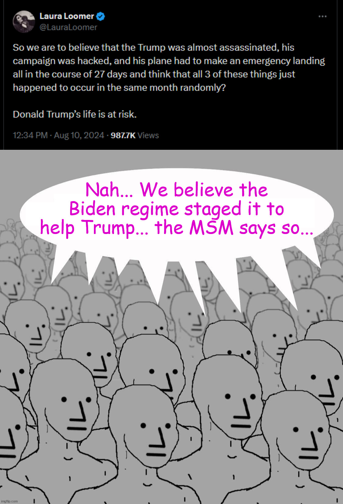 Insane people believe it was all staged... | Nah... We believe the Biden regime staged it to help Trump... the MSM says so... | image tagged in npc,biden regime,helping trump,assassination staged,insane msm lie believers | made w/ Imgflip meme maker