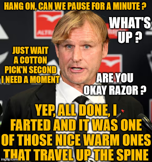 Scott Robertson | HANG ON, CAN WE PAUSE FOR A MINUTE ? WHAT'S UP ? JUST WAIT A COTTON PICK'N SECOND I NEED A MOMENT; ARE YOU OKAY RAZOR ? YEP, ALL DONE, I FARTED AND IT WAS ONE OF THOSE NICE WARM ONES THAT TRAVEL UP THE SPINE | image tagged in coach,farted,new zealand,rugby,fugly,creepy guy | made w/ Imgflip meme maker