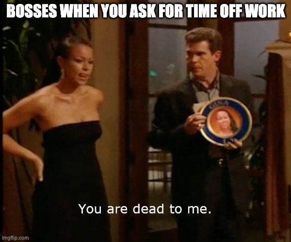 Bosses when you ask for time off work | BOSSES WHEN YOU ASK FOR TIME OFF WORK | image tagged in joe schmo dead to me,time off work | made w/ Imgflip meme maker