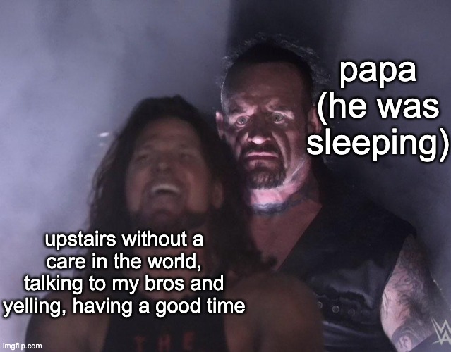 PAPA | papa (he was sleeping); upstairs without a care in the world, talking to my bros and yelling, having a good time | image tagged in undertaker | made w/ Imgflip meme maker