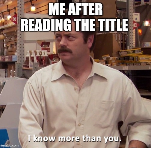 Cringe ass meme | ME AFTER READING THE TITLE | image tagged in ron swanson i know more than you | made w/ Imgflip meme maker