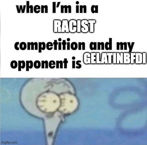 whe i'm in a competition and my opponent is | RACIST; GELATINBFDI | image tagged in whe i'm in a competition and my opponent is | made w/ Imgflip meme maker