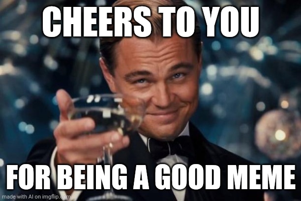 Ai Meme | CHEERS TO YOU; FOR BEING A GOOD MEME | image tagged in memes,funny,ai meme,ai generated | made w/ Imgflip meme maker