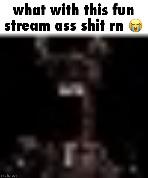 freaktrap small | what with this fun stream ass shit rn 😭 | image tagged in freaktrap small | made w/ Imgflip meme maker