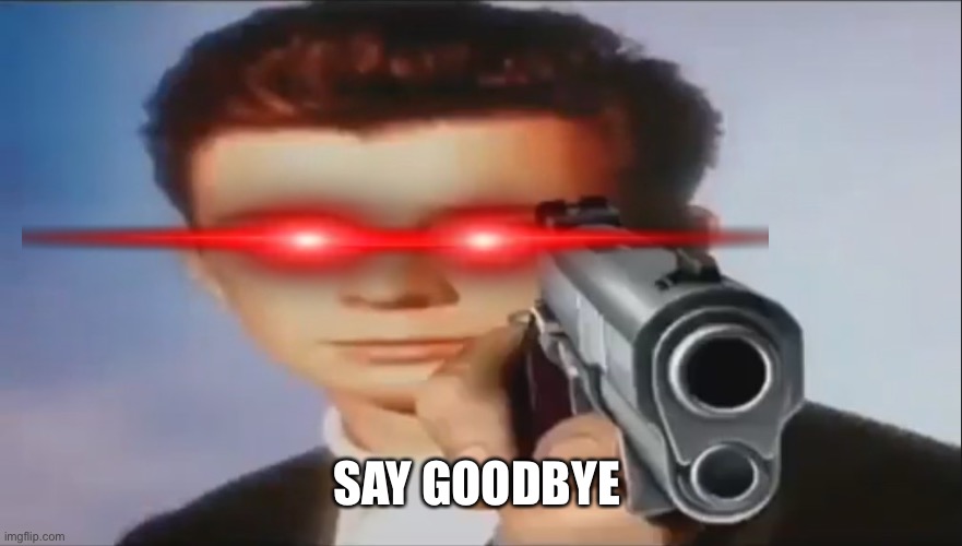 Say Goodbye | SAY GOODBYE | image tagged in say goodbye | made w/ Imgflip meme maker