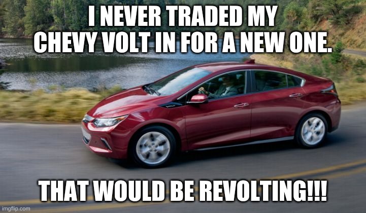 volt | I NEVER TRADED MY CHEVY VOLT IN FOR A NEW ONE. THAT WOULD BE REVOLTING!!! | image tagged in funny,funny memes | made w/ Imgflip meme maker