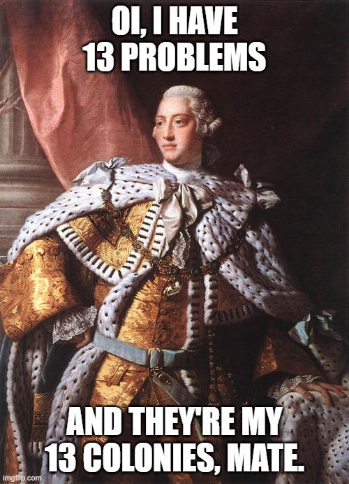 Georgie is mad | OI, I HAVE 13 PROBLEMS; AND THEY'RE MY 13 COLONIES, MATE. | image tagged in king george iii,memes,history,history memes | made w/ Imgflip meme maker