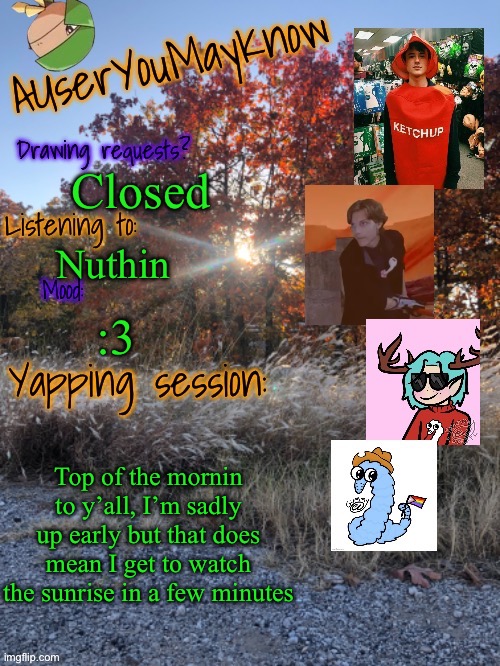 Shooonnk mi mi mi mi | Closed; Nuthin; :3; Top of the mornin to y’all, I’m sadly up early but that does mean I get to watch the sunrise in a few minutes | image tagged in auymk fall 2024 | made w/ Imgflip meme maker