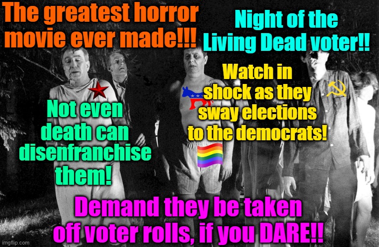 Dont be zombiephobic | The greatest horror movie ever made!!! Night of the Living Dead voter!! Watch in shock as they sway elections to the democrats! Not even death can; disenfranchise; them! Demand they be taken off voter rolls, if you DARE!! | image tagged in trump,maga,election 2024,kamala harris,government corruption,zombies | made w/ Imgflip meme maker