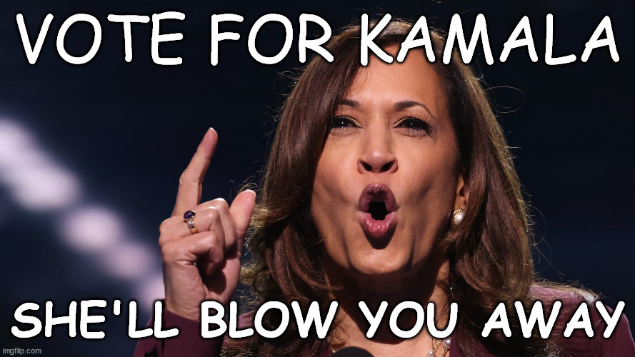 KAMALA HARRIS | VOTE FOR KAMALA; SHE'LL BLOW YOU AWAY | image tagged in kamala harri,2024 presidential election,democrat dnc,harris for president,escort harris,liberal radical harris | made w/ Imgflip meme maker