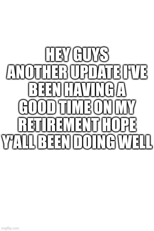 HEY GUYS ANOTHER UPDATE I'VE BEEN HAVING A GOOD TIME ON MY RETIREMENT HOPE Y'ALL BEEN DOING WELL | made w/ Imgflip meme maker