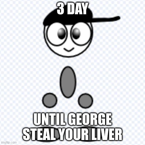 George Never Die | 3 DAY; UNTIL GEORGE STEAL YOUR LIVER | image tagged in fun,funny memes,memes,meme | made w/ Imgflip meme maker