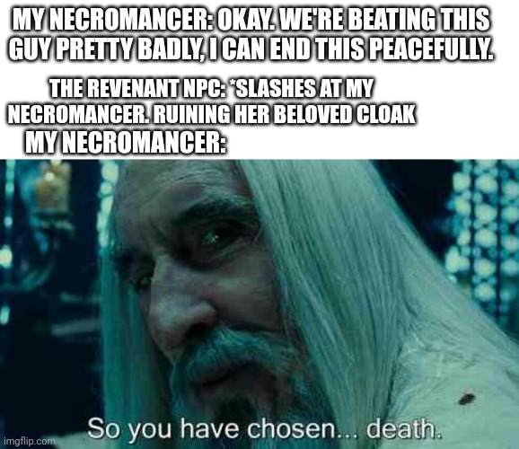 Negotiations have fallen through | MY NECROMANCER: OKAY. WE'RE BEATING THIS GUY PRETTY BADLY, I CAN END THIS PEACEFULLY. THE REVENANT NPC: *SLASHES AT MY NECROMANCER. RUINING HER BELOVED CLOAK; MY NECROMANCER: | image tagged in so you have chosen death,dungeons and dragons | made w/ Imgflip meme maker