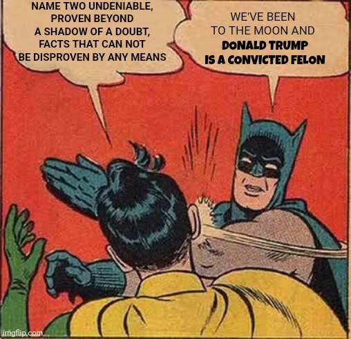 fact: noun: a thing that is known or proved to be true | WE'VE BEEN TO THE MOON AND; NAME TWO UNDENIABLE, PROVEN BEYOND A SHADOW OF A DOUBT, FACTS THAT CAN NOT BE DISPROVEN BY ANY MEANS; DONALD TRUMP IS A CONVICTED FELON | image tagged in memes,batman slapping robin,fact,facts,donald trump is a convicted felon,lock hi | made w/ Imgflip meme maker