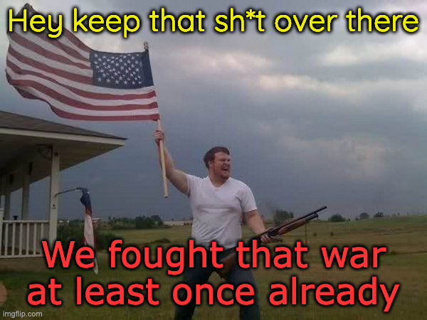 Creeping Progressive European Socialism | Hey keep that sh*t over there; We fought that war at least once already | image tagged in american flag shotgun guy | made w/ Imgflip meme maker