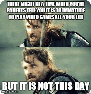 AragornNotThisDay | THERE MIGHT BE A TIME WHEN YOU'RE PARENTS TELL YOU IT IS TO IMMATURE TO PLAY VIDEO GAMES ALL YOUR LIFE BUT IT IS NOT THIS DAY | image tagged in aragornnotthisday | made w/ Imgflip meme maker