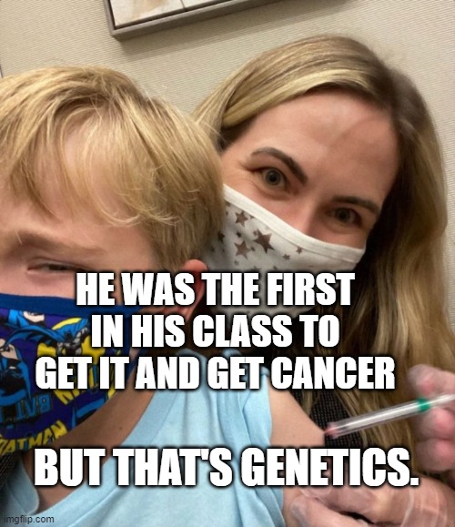 HE WAS THE FIRST IN HIS CLASS TO GET IT AND GET CANCER; BUT THAT'S GENETICS. | image tagged in woke woman gives crying child covid vaccine | made w/ Imgflip meme maker
