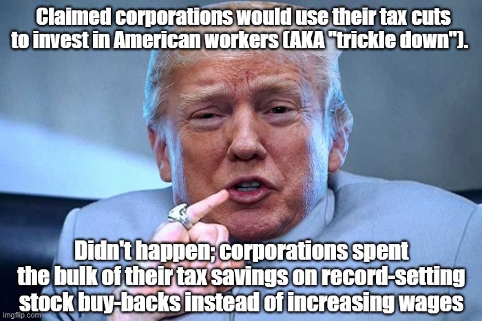 Promises, promises... | Claimed corporations would use their tax cuts to invest in American workers (AKA "trickle down"). Didn't happen; corporations spent the bulk of their tax savings on record-setting stock buy-backs instead of increasing wages | image tagged in dr evil - donald trump billion | made w/ Imgflip meme maker
