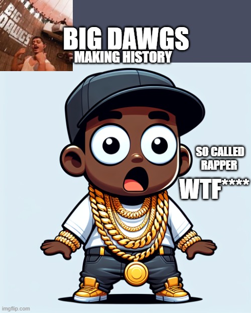 MAKING HISTORY; BIG DAWGS; SO CALLED RAPPER; WTF**** | image tagged in entertainment | made w/ Imgflip meme maker