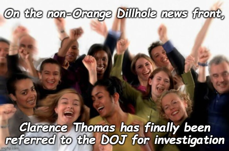 Let's see where this goes... | On the non-Orange Dillhole news front, Clarence Thomas has finally been referred to the DOJ for investigation | image tagged in cheering crowd | made w/ Imgflip meme maker