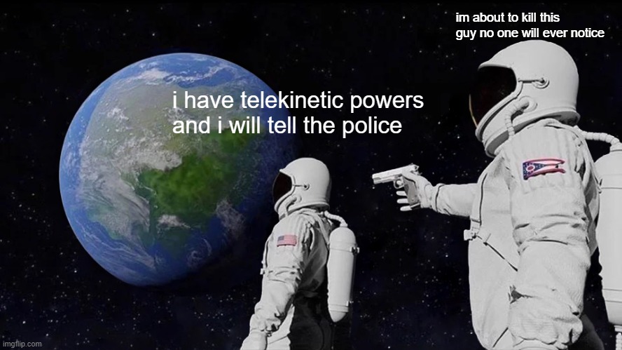 bonehurtingjuice moment | im about to kill this guy no one will ever notice; i have telekinetic powers and i will tell the police | image tagged in memes,always has been | made w/ Imgflip meme maker