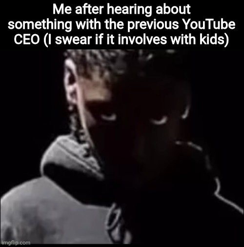 She died from cancer | Me after hearing about something with the previous YouTube CEO (I swear if it involves with kids) | made w/ Imgflip meme maker