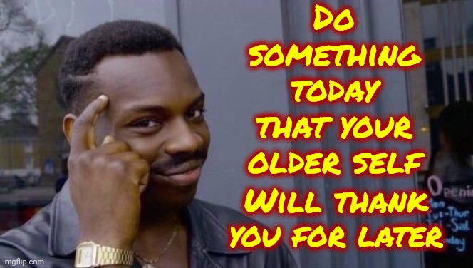 Plant Trees, Open A Savings Account You NEVER Withdraw From, Praise Your Children, Finish School, Don't Become An Alcoholic | Do something today that your older self; Will thank you for later | image tagged in knowledge,life lessons,so true,real life,what am i doing with my life,memes | made w/ Imgflip meme maker