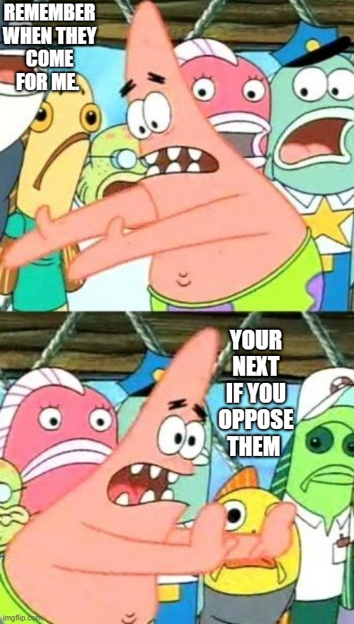 If you stay silent & the NWO wins.We'll all end up in tin cans | REMEMBER WHEN THEY COME FOR ME. YOUR NEXT IF YOU OPPOSE THEM | image tagged in memes,put it somewhere else patrick | made w/ Imgflip meme maker