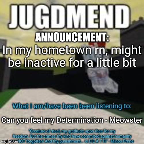 For those wondering, yes it's megalovania x gigachad theme | In my hometown rn, might be inactive for a little bit; Can you feel my Determination - Meowster | image tagged in minos_prime announcement temp | made w/ Imgflip meme maker