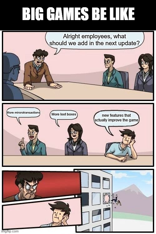 Boardroom Meeting Suggestion | BIG GAMES BE LIKE; Alright employees, what should we add in the next update? More mircrotransactions; new features that actually improve the game; More loot boxes | image tagged in memes,boardroom meeting suggestion | made w/ Imgflip meme maker