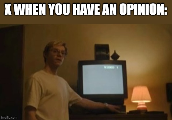 Meme | X WHEN YOU HAVE AN OPINION: | image tagged in jeffrey dahmer tv | made w/ Imgflip meme maker