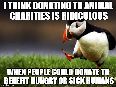 Unpopular Opinion Puffin Meme | I THINK DONATING TO ANIMAL CHARITIES IS RIDICULOUS WHEN PEOPLE COULD DONATE TO BENEFIT HUNGRY OR SICK HUMANS | image tagged in memes,unpopular opinion puffin,AdviceAnimals | made w/ Imgflip meme maker