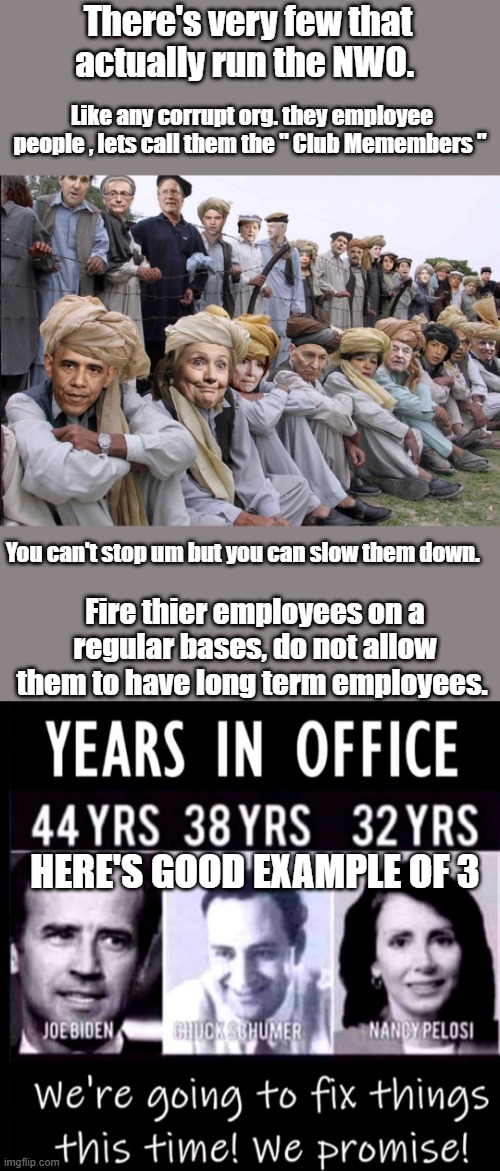 LONG TERM equals power over your lives , your ever notice the trolls hate bad spellin? | There's very few that actually run the NWO. Like any corrupt org. they employee people , lets call them the " Club Memembers "; You can't stop um but you can slow them down. Fire thier employees on a regular bases, do not allow them to have long term employees. HERE'S GOOD EXAMPLE OF 3 | made w/ Imgflip meme maker