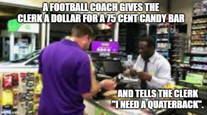 memes by Brad - Football coach needs a quarterback - humor | A FOOTBALL COACH GIVES THE CLERK A DOLLAR FOR A 75 CENT CANDY BAR; AND TELLS THE CLERK "I NEED A QUATERBACK". | image tagged in funny,sports,football,quarterback,coach,humor | made w/ Imgflip meme maker