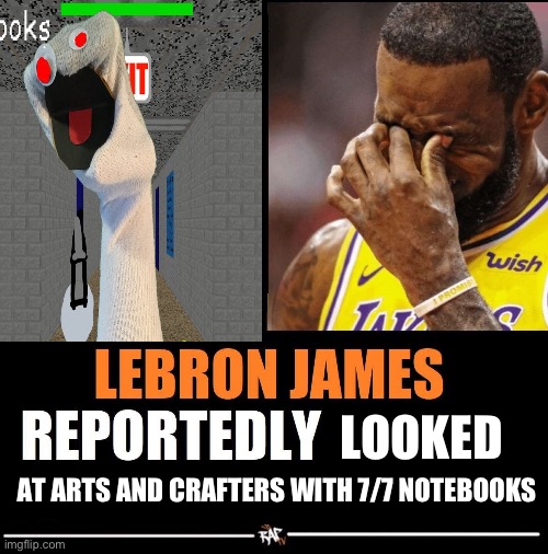 lebron james reportedly | LOOKED; AT ARTS AND CRAFTERS WITH 7/7 NOTEBOOKS | image tagged in lebron james reportedly | made w/ Imgflip meme maker