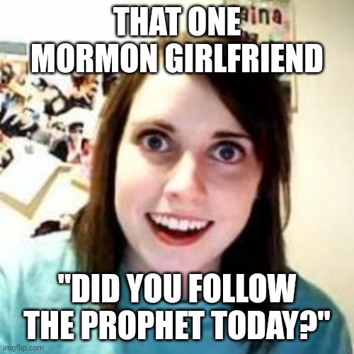 Crazy Mormon Girlfriend | THAT ONE MORMON GIRLFRIEND; "DID YOU FOLLOW THE PROPHET TODAY?" | image tagged in crazy girlfriend,mormon,funny memes,cringe | made w/ Imgflip meme maker