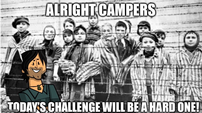 Insert title | ALRIGHT CAMPERS; TODAY’S CHALLENGE WILL BE A HARD ONE! | image tagged in memes,funny,dark humor,funny memes,politics | made w/ Imgflip meme maker