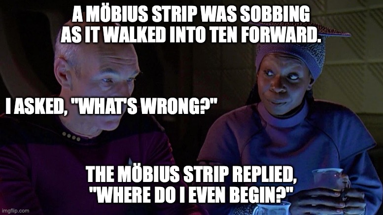 Guinan and the Möbius strip | A MÖBIUS STRIP WAS SOBBING AS IT WALKED INTO TEN FORWARD. I ASKED, "WHAT'S WRONG?"; THE MÖBIUS STRIP REPLIED, "WHERE DO I EVEN BEGIN?" | image tagged in picard and guinan,guinan,picard,mobius strip | made w/ Imgflip meme maker