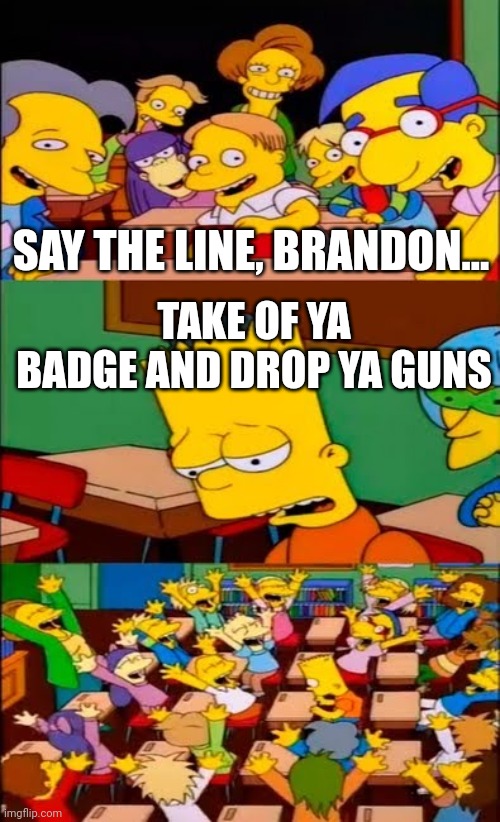 Say it, again, Brandon!!! | SAY THE LINE, BRANDON... TAKE OF YA BADGE AND DROP YA GUNS | image tagged in say the line bart simpsons,funny,memes,viral | made w/ Imgflip meme maker