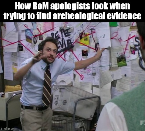 Mormon Apologists | How BoM apologists look when trying to find archeological evidence | image tagged in charlie conspiracy always sunny in philidelphia | made w/ Imgflip meme maker