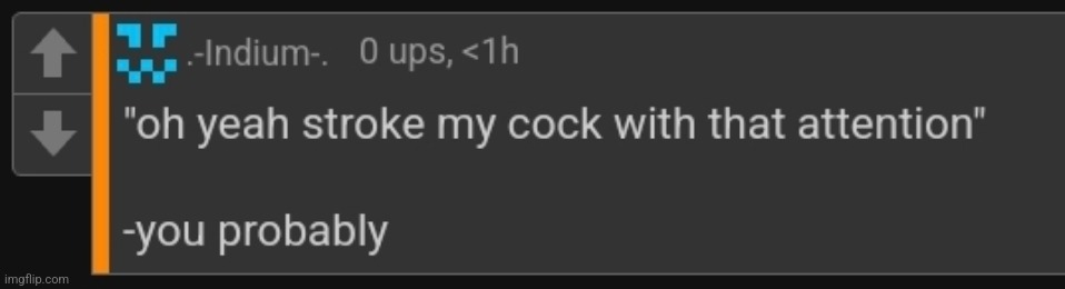 Was scrolling through my templates and found this | image tagged in oh yeah stroke my cock with that attention | made w/ Imgflip meme maker