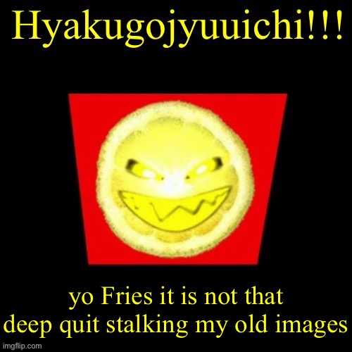 hyaku | yo Fries it is not that deep quit stalking my old images | image tagged in hyaku | made w/ Imgflip meme maker