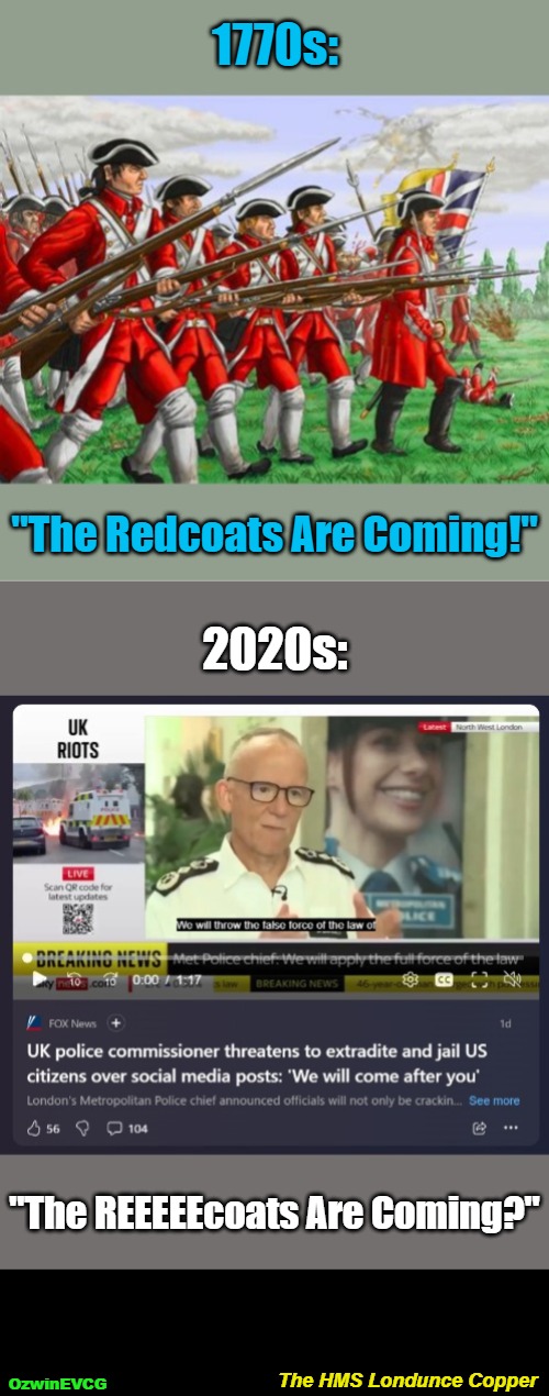 The HMS Londunce Copper | 1770s:; "The Redcoats Are Coming!"; 2020s:; "The REEEEEcoats Are Coming?"; The HMS Londunce Copper; OzwinEVCG | image tagged in united kingdom,police,threaten,americans,social media,reeeee | made w/ Imgflip meme maker